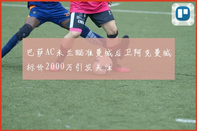巴萨AC米兰瞄准曼城后卫阿克曼城标价2000万引发关注