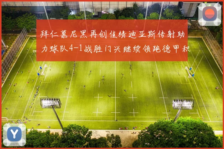 拜仁慕尼黑再创佳绩迪亚斯传射助力球队4-1战胜门兴继续领跑德甲积分榜